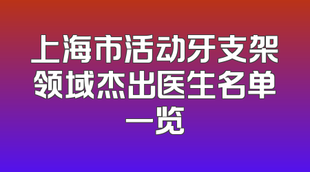 上海市活动牙支架领域杰出医生名单一览