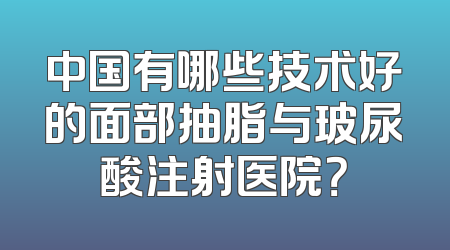 中国有哪些技术好的面部抽脂与玻尿酸注射医院？