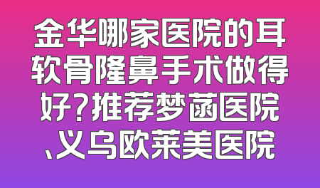 金华哪家医院的耳软骨隆鼻手术做得好？推荐梦菡医院、义乌欧莱美医院