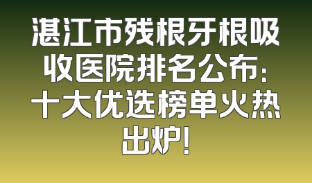 湛江市残根牙根吸收医院排名公布：十大优选榜单火热出炉！