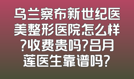 乌兰察布新世纪医美整形医院怎么样？收费贵吗？吕月莲医生靠谱吗？