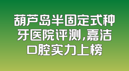 葫芦岛半固定式种牙医院评测，嘉洁口腔实力上榜