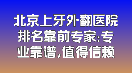 北京上牙外翻医院排名靠前专家：专业靠谱，值得信赖