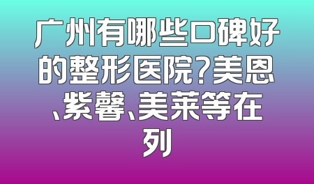 广州有哪些口碑好的整形医院？美恩、紫馨、美莱等在列