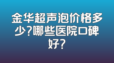 金华超声泡价格多少？哪些医院口碑好？