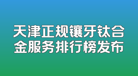 天津正规镶牙钛合金服务排行榜发布