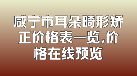 咸宁市耳朵畸形矫正价格表一览，价格在线预览