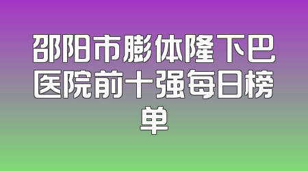 邵阳市膨体隆下巴医院前十强每日榜单