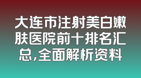 大连市注射美白嫩肤医院前十排名汇总，全面解析资料