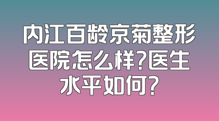 内江百龄京菊整形医院怎么样？医生水平如何？