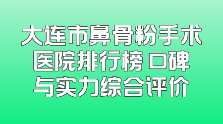 大连市鼻骨粉手术医院排行榜 口碑与实力综合评价