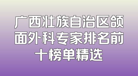广西壮族自治区颌面外科专家排名前十榜单精选