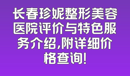 长春珍妮整形美容医院评价与特色服务介绍，附详细价格查询！