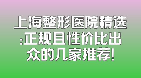 上海整形医院精选：正规且性价比出众的几家推荐！