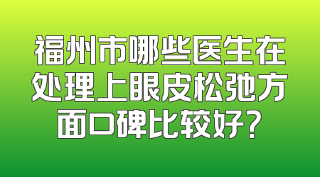 福州市哪些医生在处理上眼皮松弛方面口碑比较好？