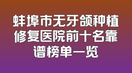 蚌埠市无牙颌种植修复医院前十名靠谱榜单一览