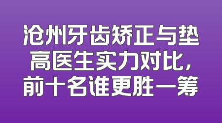 沧州牙齿矫正与垫高医生实力对比，前十名谁更胜一筹