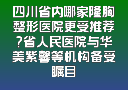 四川省内哪家隆胸整形医院更受推荐？省人民医院与华美紫馨等机构备受瞩目