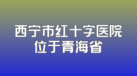 西宁市红十字医院位于青海省