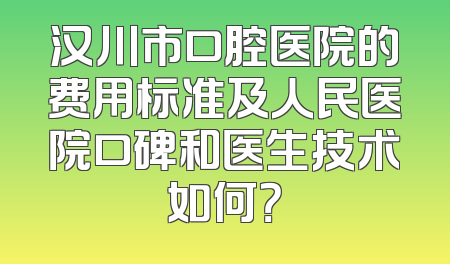 汉川市口腔医院的费用标准及人民医院口碑和医生技术如何？