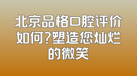 北京品格口腔评价如何？塑造您灿烂的微笑