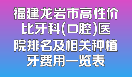 福建龙岩市高性价比牙科（口腔）医院排名及相关种植牙费用一览表