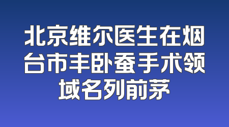 北京维尔医生在烟台市丰卧蚕手术领域名列前茅