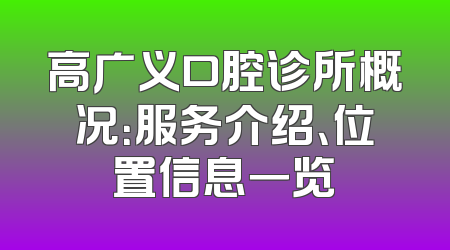 高广义口腔诊所概况：服务介绍、位置信息一览