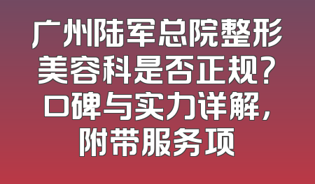 广州陆军总院整形美容科是否正规？口碑与实力详解，附带服务项