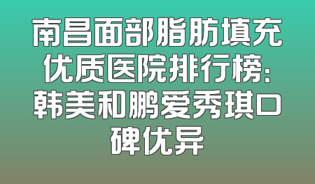 南昌面部脂肪填充优质医院排行榜：韩美和鹏爱秀琪口碑优异