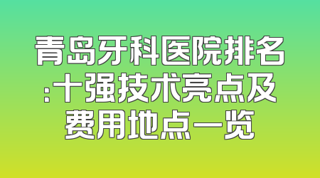 青岛牙科医院排名：十强技术亮点及费用地点一览