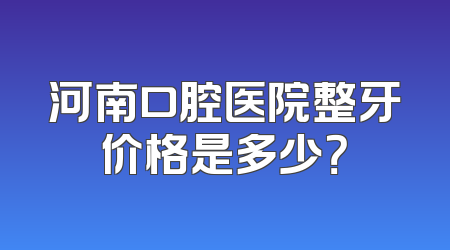 河南口腔医院整牙价格是多少？