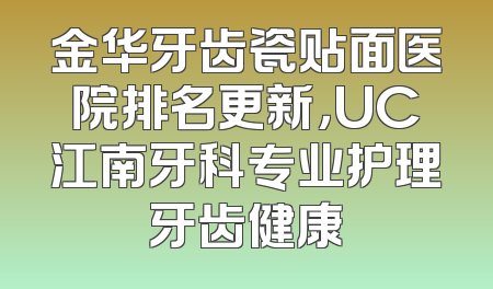 金华牙齿瓷贴面医院排名更新，UC江南牙科专业护理牙齿健康