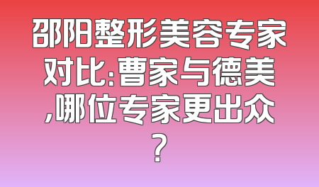 邵阳整形美容专家对比：曹家与德美，哪位专家更出众？