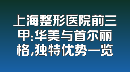 上海整形医院前三甲：华美与首尔丽格，独特优势一览