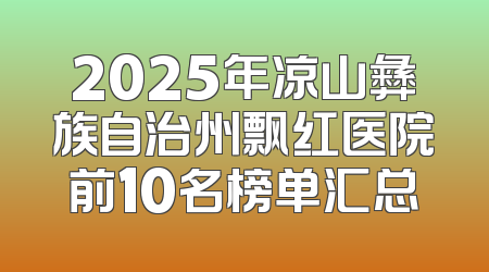 2025年凉山彝族自治州飘红医院前10名榜单汇总