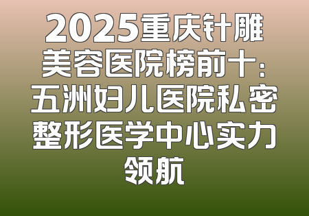 2025重庆针雕美容医院榜前十：五洲妇儿医院私密整形医学中心实力领航