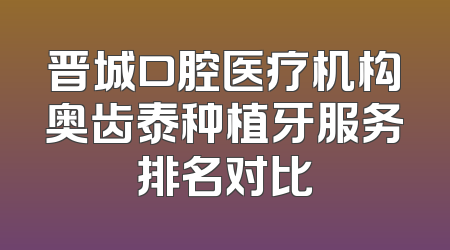 晋城口腔医疗机构奥齿泰种植牙服务排名对比