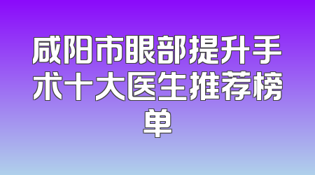 咸阳市眼部提升手术十大医生推荐榜单