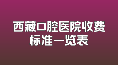 西藏口腔医院收费标准一览表
