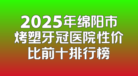 2025年绵阳市烤塑牙冠医院性价比前十排行榜