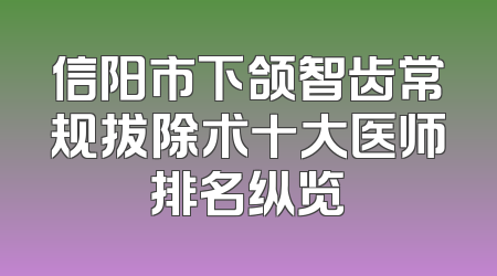 信阳市下颌智齿常规拔除术十大医师排名纵览