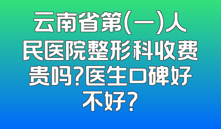 云南省第（一）人民医院整形科收费贵吗？医生口碑好不好？