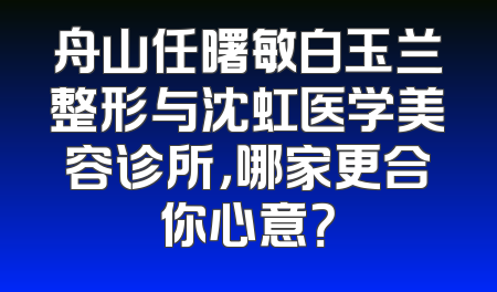 舟山任曙敏白玉兰整形与沈虹医学美容诊所，哪家更合你心意？