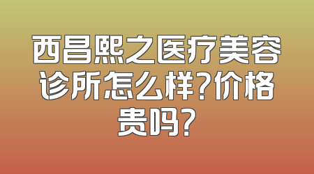 西昌熙之医疗美容诊所怎么样？价格贵吗？