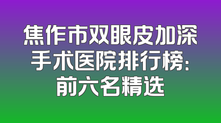 焦作市双眼皮加深手术医院排行榜：前六名精选