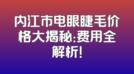 内江市电眼睫毛价格大揭秘：费用全解析！