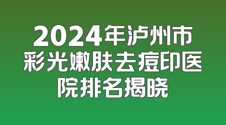 2024年泸州市彩光嫩肤去痘印医院排名揭晓
