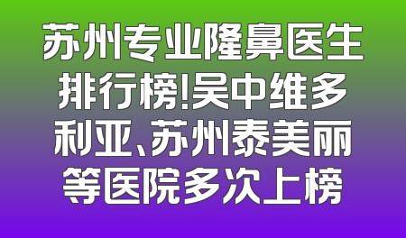苏州专业隆鼻医生排行榜！吴中维多利亚、苏州泰美丽等医院多次上榜