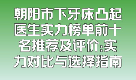 朝阳市下牙床凸起医生实力榜单前十名推荐及评价：实力对比与选择指南